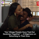 “Our Village People Have Tied Our Destinies Together” — 8 Nigerians on Returning to Their Exes