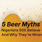 5 Beer Myths Nigerians Still Believe — And Why They’re Wrong