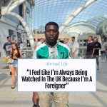“I Feel Like I’m Always Being Watched In The UK Because I’m A Foreigner” – Abroad Life